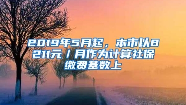 2019年5月起，本市以8211元／月作为计算社保缴费基数上