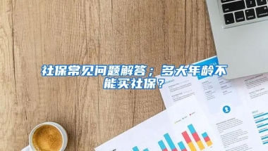 社保常见问题解答；多大年龄不能买社保？