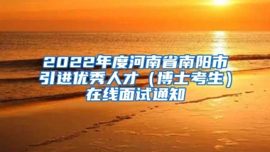 2022年度河南省南阳市引进优秀人才（博士考生）在线面试通知