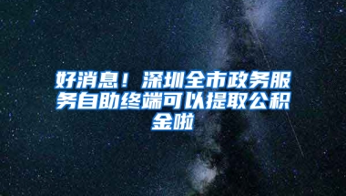 好消息！深圳全市政务服务自助终端可以提取公积金啦