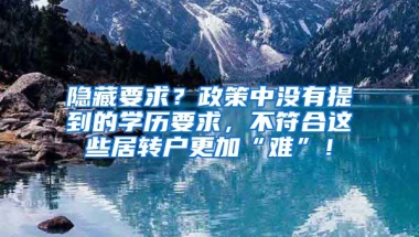 隐藏要求？政策中没有提到的学历要求，不符合这些居转户更加“难”！