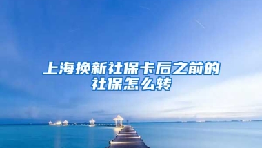 上海换新社保卡后之前的社保怎么转