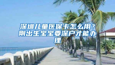 深圳儿童医保卡怎么用？刚出生宝宝要深户才能办理