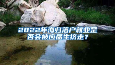 2022年海归落户就业是否会被应届生挤走？