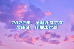 2022年，全新北京工作居住证，详细出炉篇