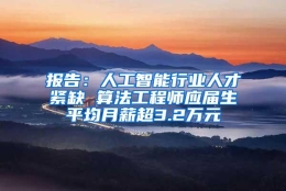 报告：人工智能行业人才紧缺 算法工程师应届生平均月薪超3.2万元