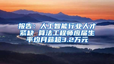 报告：人工智能行业人才紧缺 算法工程师应届生平均月薪超3.2万元