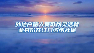 外地户籍人员可以灵活就业身份在江门缴纳社保