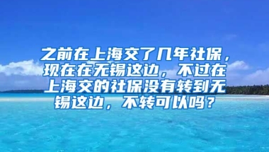 之前在上海交了几年社保，现在在无锡这边，不过在上海交的社保没有转到无锡这边，不转可以吗？