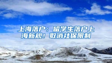 上海落户：留学生落户上海新规！取消社保限制