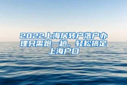 2022上海居转户落户办理只需跑一趟，轻松搞定上海户口