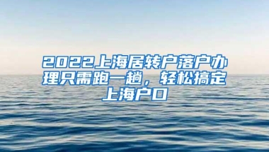 2022上海居转户落户办理只需跑一趟，轻松搞定上海户口