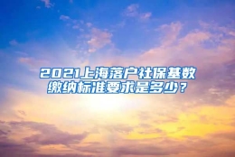 2021上海落户社保基数缴纳标准要求是多少？