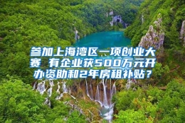 参加上海湾区一项创业大赛 有企业获500万元开办资助和2年房租补贴？