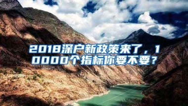 2018深户新政策来了，10000个指标你要不要？