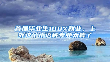 首届毕业生100%就业，上外这个小语种专业太棒了