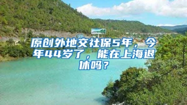 原创外地交社保5年，今年44岁了，能在上海退休吗？