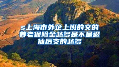 s上海市外企上班的交的养老保险金越多是不是退休后支的越多