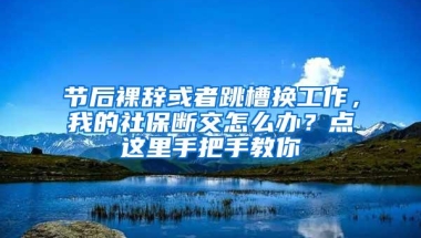 节后裸辞或者跳槽换工作，我的社保断交怎么办？点这里手把手教你