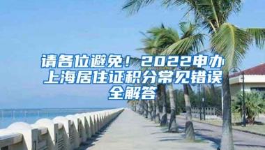 请各位避免！2022申办上海居住证积分常见错误全解答