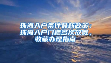 珠海入户条件最新政策：珠海入户门槛多次放宽，收藏办理指南