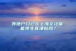 外地户口已在上海交社保，能领生育津贴吗？