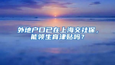 外地户口已在上海交社保，能领生育津贴吗？