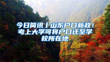 今日简讯丨山东户口新政！考上大学可将户口迁至学校所在地