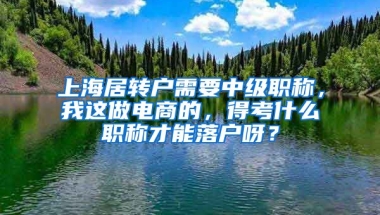 上海居转户需要中级职称，我这做电商的，得考什么职称才能落户呀？