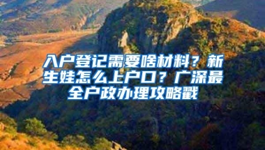 入户登记需要啥材料？新生娃怎么上户口？广深最全户政办理攻略戳