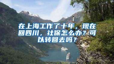 在上海工作了十年，现在回四川，社保怎么办？可以转回去吗？