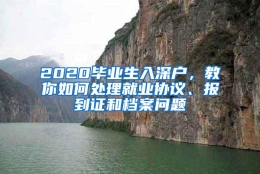 2020毕业生入深户，教你如何处理就业协议、报到证和档案问题