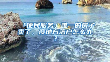 「便民服务」唯一的房子卖了，没地方落户怎么办？