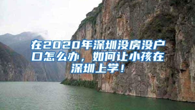 在2020年深圳没房没户口怎么办，如何让小孩在深圳上学！