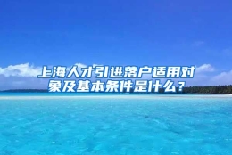 上海人才引进落户适用对象及基本条件是什么？