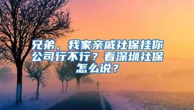 兄弟，我家亲戚社保挂你公司行不行？看深圳社保怎么说？