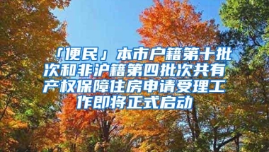 「便民」本市户籍第十批次和非沪籍第四批次共有产权保障住房申请受理工作即将正式启动