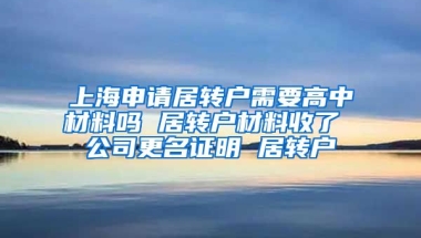 上海申请居转户需要高中材料吗 居转户材料收了 公司更名证明 居转户