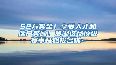 52万奖金！享受人才和落户奖励！罗湖这场顶级赛事开始报名啦~