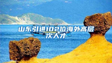 山东引进102位海外高层次人才