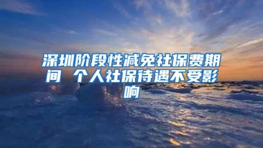 深圳阶段性减免社保费期间 个人社保待遇不受影响