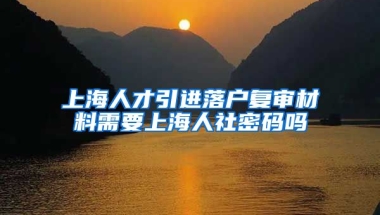 上海人才引进落户复审材料需要上海人社密码吗