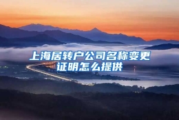 上海居转户公司名称变更证明怎么提供