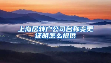 上海居转户公司名称变更证明怎么提供