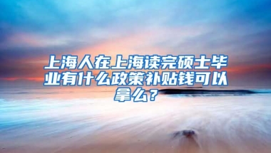 上海人在上海读完硕士毕业有什么政策补贴钱可以拿么？