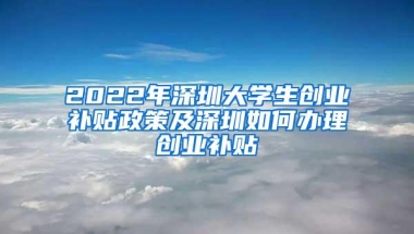 2022年深圳大学生创业补贴政策及深圳如何办理创业补贴