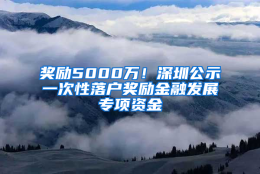 奖励5000万！深圳公示一次性落户奖励金融发展专项资金