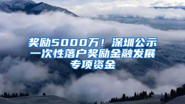 奖励5000万！深圳公示一次性落户奖励金融发展专项资金