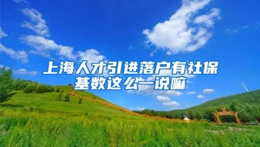 上海人才引进落户有社保基数这么一说嘛