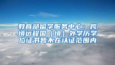 教育部留学服务中心：跨境远程国（境）外学历学位证书暂不在认证范围内